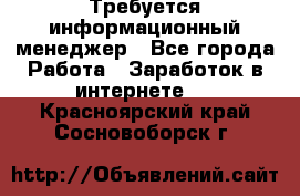 Требуется информационный менеджер - Все города Работа » Заработок в интернете   . Красноярский край,Сосновоборск г.